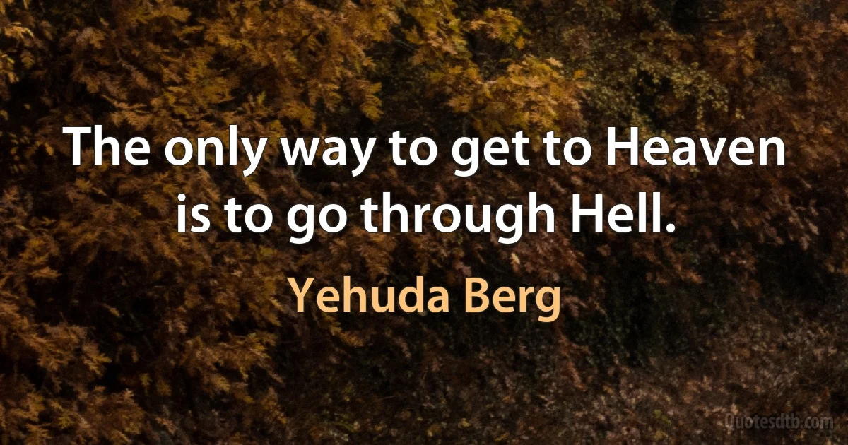 The only way to get to Heaven is to go through Hell. (Yehuda Berg)