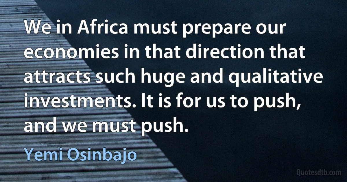 We in Africa must prepare our economies in that direction that attracts such huge and qualitative investments. It is for us to push, and we must push. (Yemi Osinbajo)