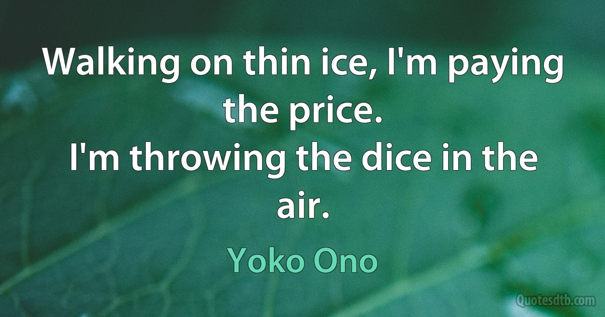 Walking on thin ice, I'm paying the price.
I'm throwing the dice in the air. (Yoko Ono)