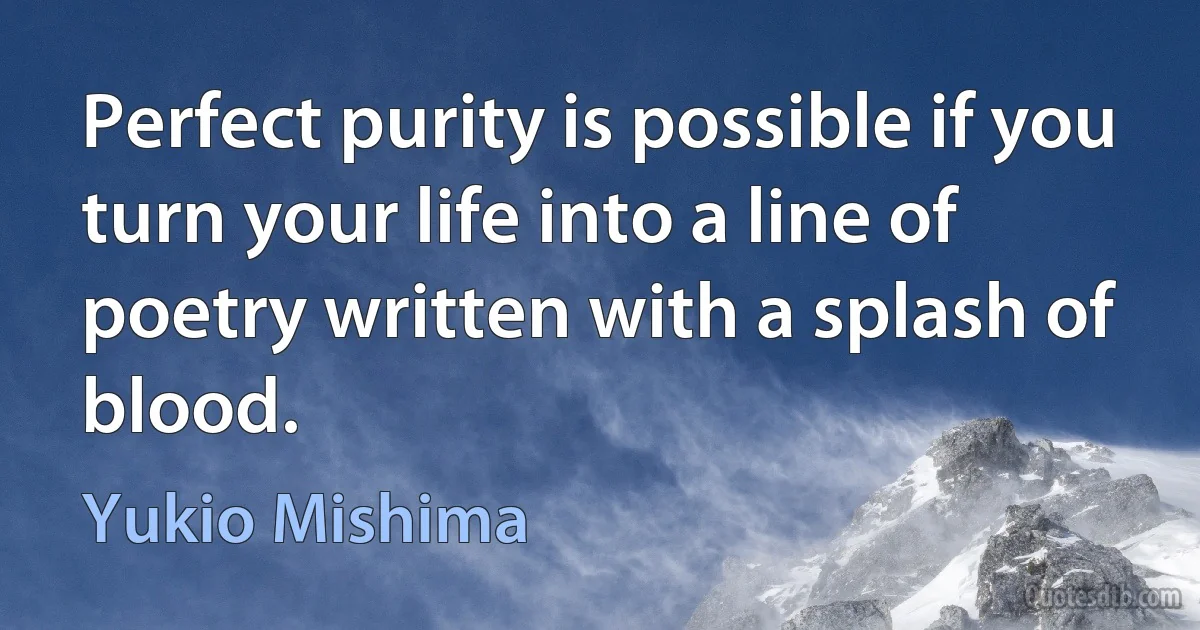 Perfect purity is possible if you turn your life into a line of poetry written with a splash of blood. (Yukio Mishima)