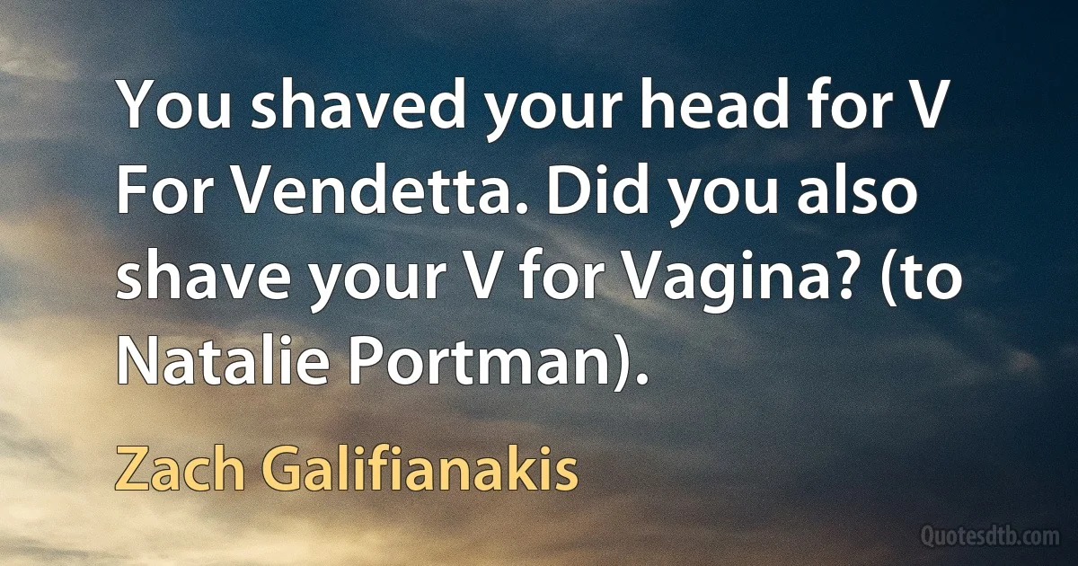 You shaved your head for V For Vendetta. Did you also shave your V for Vagina? (to Natalie Portman). (Zach Galifianakis)