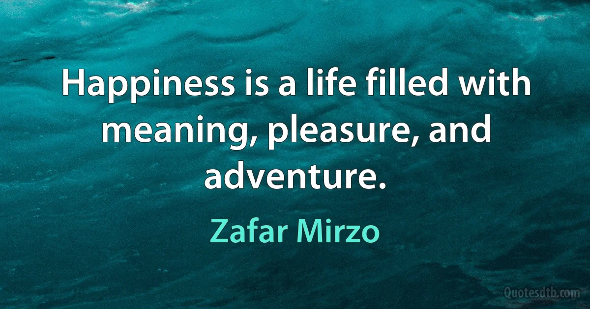 Happiness is a life filled with meaning, pleasure, and adventure. (Zafar Mirzo)