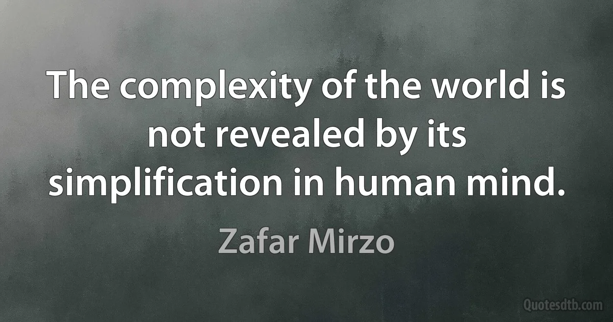 The complexity of the world is not revealed by its simplification in human mind. (Zafar Mirzo)