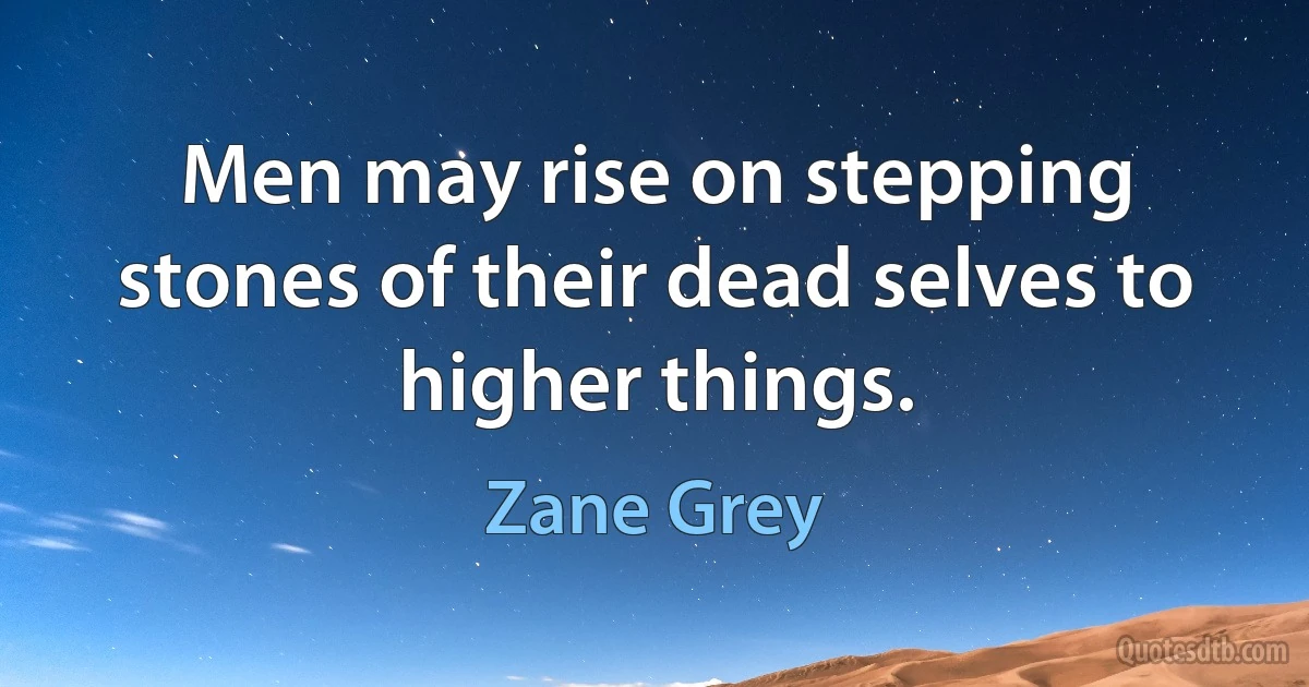 Men may rise on stepping stones of their dead selves to higher things. (Zane Grey)