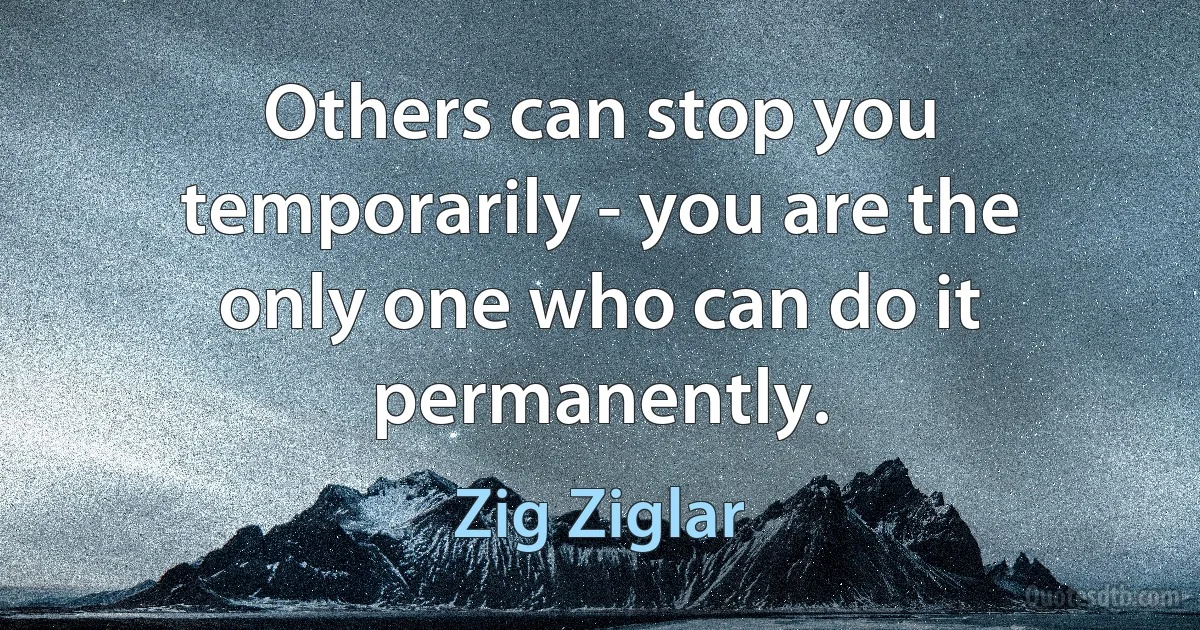 Others can stop you temporarily - you are the only one who can do it permanently. (Zig Ziglar)