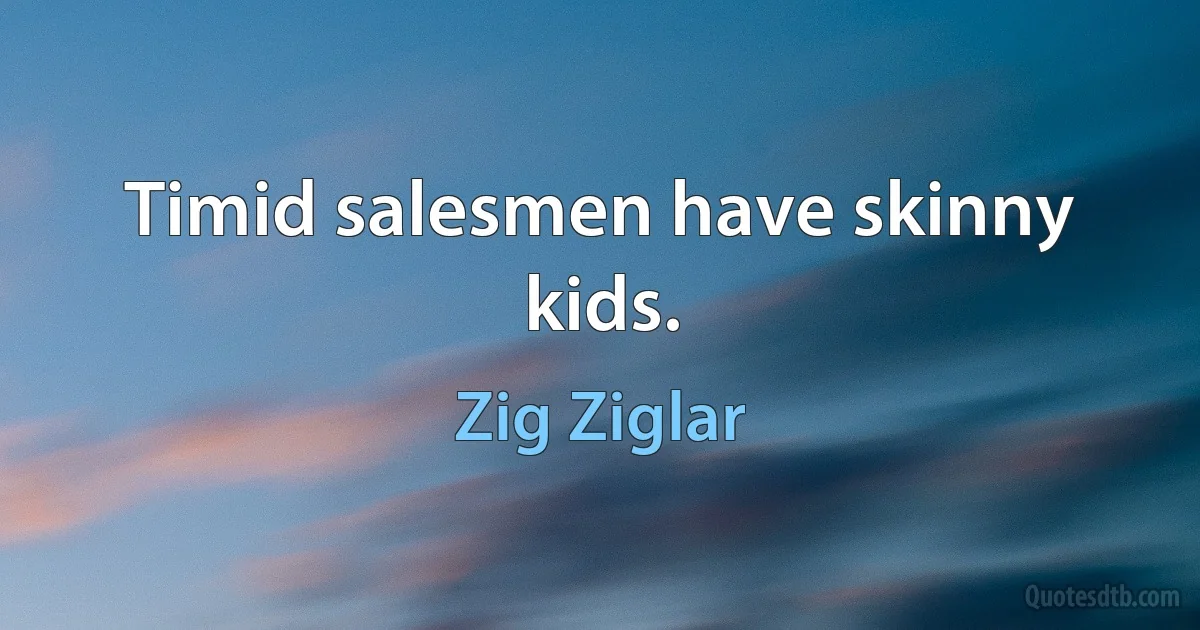 Timid salesmen have skinny kids. (Zig Ziglar)