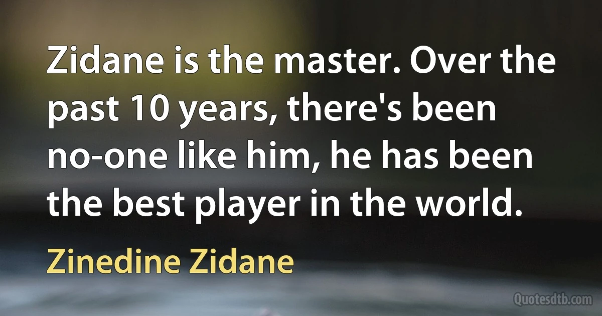 Zidane is the master. Over the past 10 years, there's been no-one like him, he has been the best player in the world. (Zinedine Zidane)