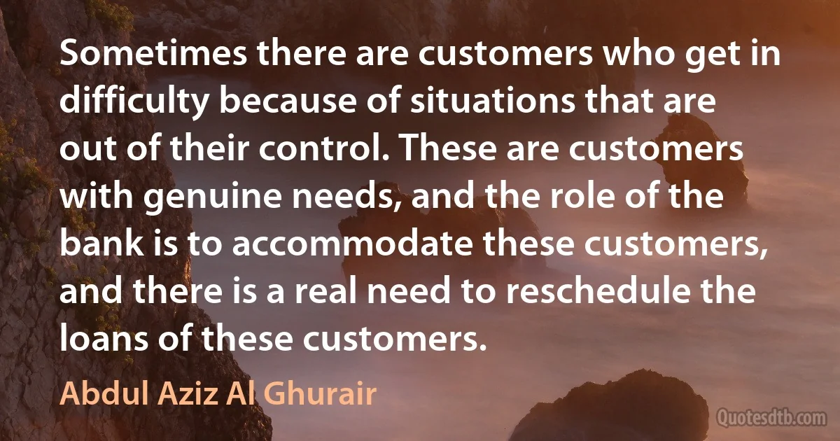 Sometimes there are customers who get in difficulty because of situations that are out of their control. These are customers with genuine needs, and the role of the bank is to accommodate these customers, and there is a real need to reschedule the loans of these customers. (Abdul Aziz Al Ghurair)