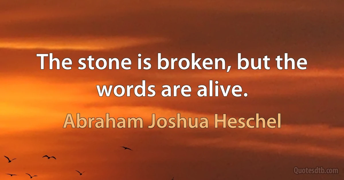 The stone is broken, but the words are alive. (Abraham Joshua Heschel)