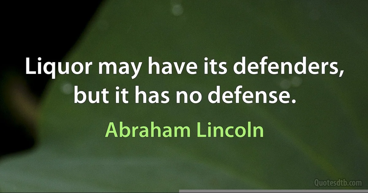 Liquor may have its defenders, but it has no defense. (Abraham Lincoln)