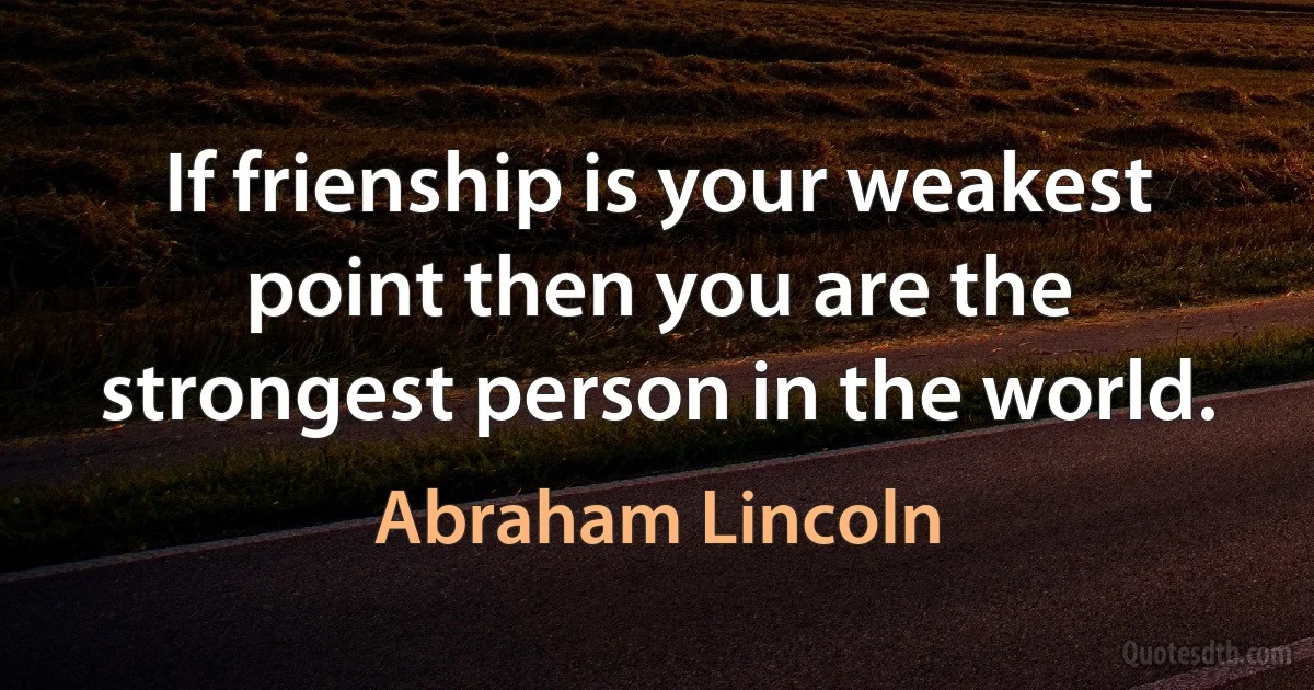 If frienship is your weakest point then you are the strongest person in the world. (Abraham Lincoln)