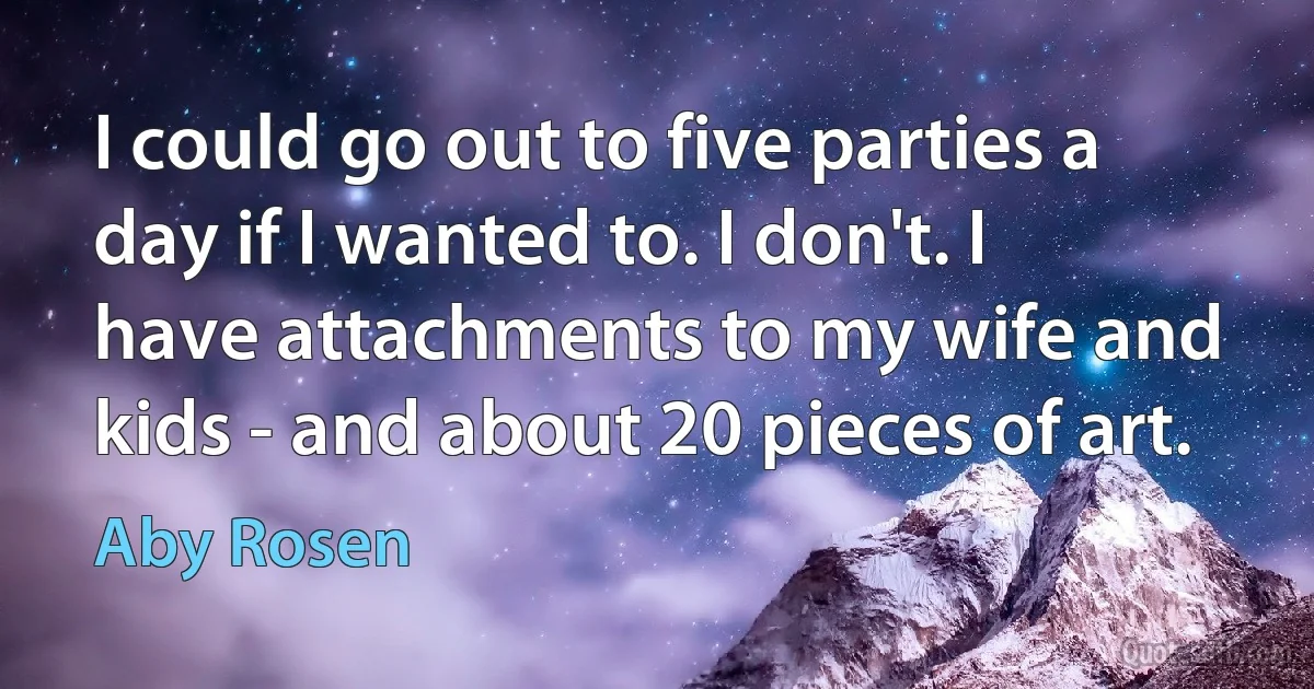 I could go out to five parties a day if I wanted to. I don't. I have attachments to my wife and kids - and about 20 pieces of art. (Aby Rosen)