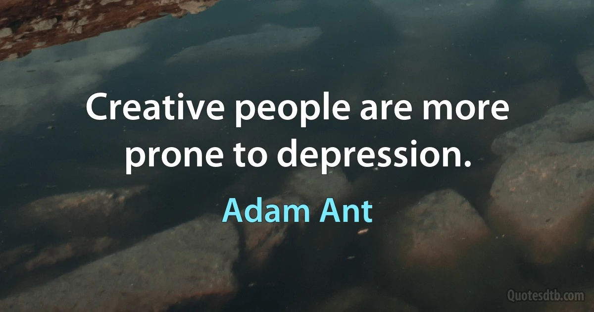 Creative people are more prone to depression. (Adam Ant)