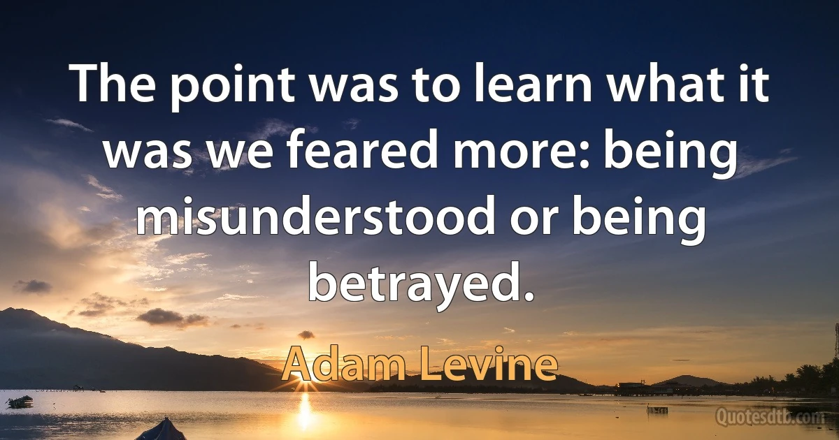 The point was to learn what it was we feared more: being misunderstood or being betrayed. (Adam Levine)