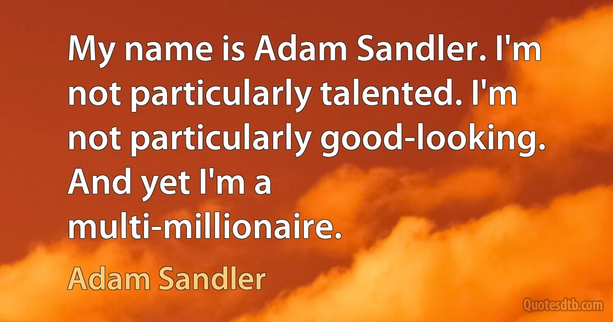 My name is Adam Sandler. I'm not particularly talented. I'm not particularly good-looking. And yet I'm a multi-millionaire. (Adam Sandler)