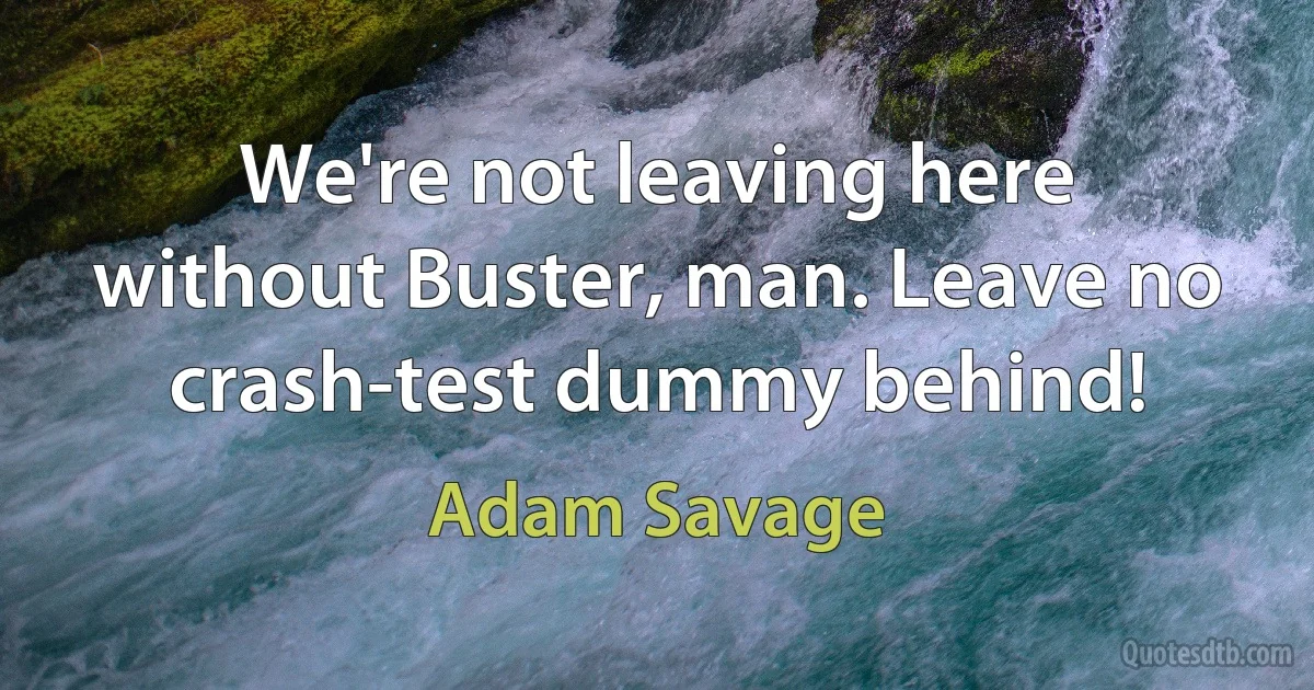 We're not leaving here without Buster, man. Leave no crash-test dummy behind! (Adam Savage)