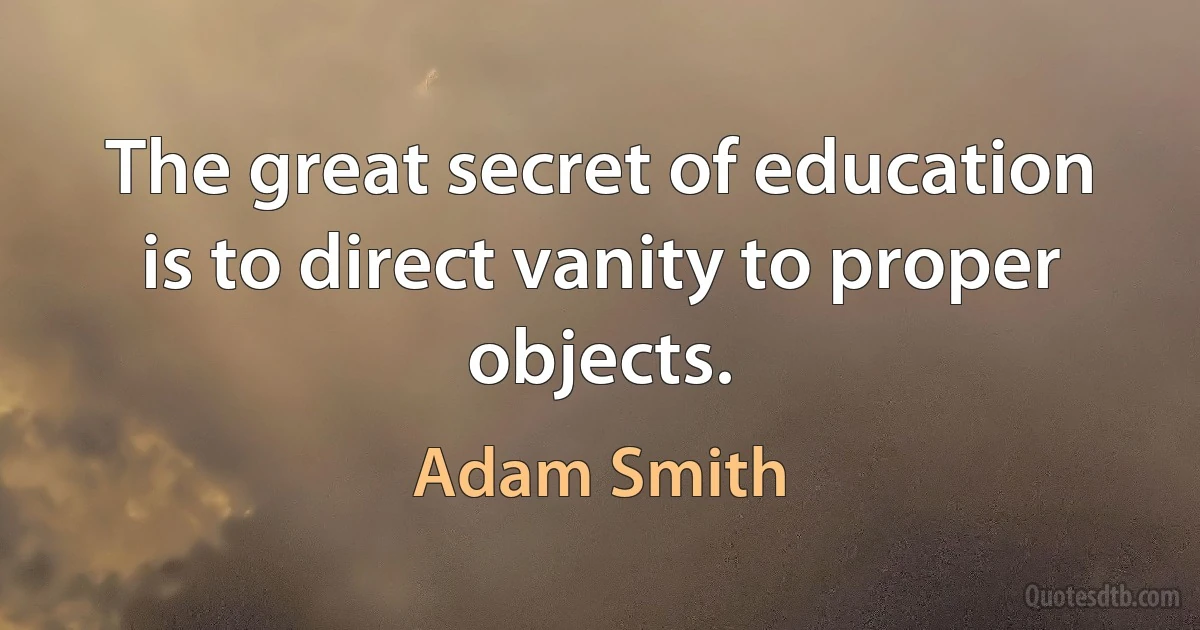 The great secret of education is to direct vanity to proper objects. (Adam Smith)