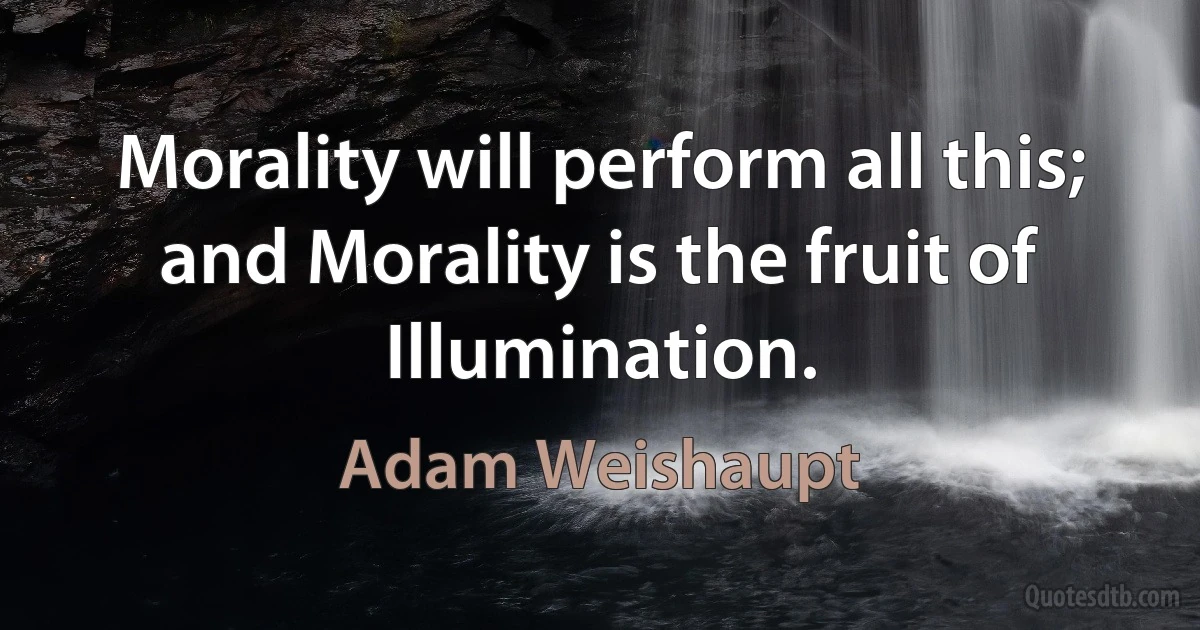 Morality will perform all this; and Morality is the fruit of Illumination. (Adam Weishaupt)