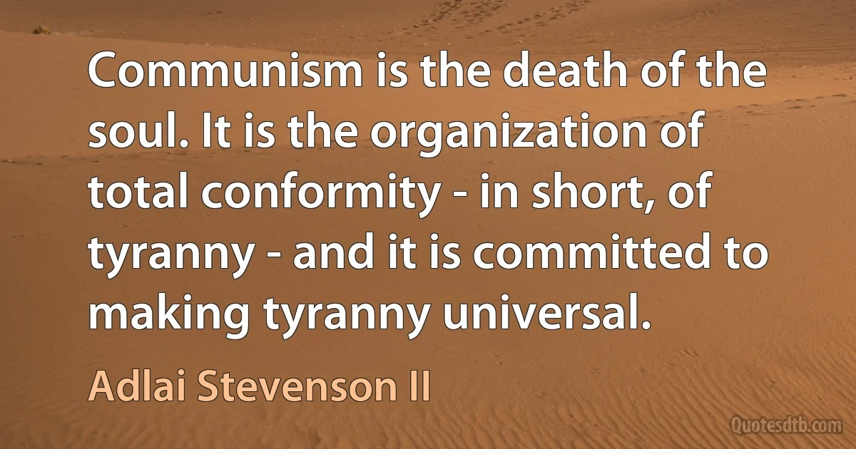 Communism is the death of the soul. It is the organization of total conformity - in short, of tyranny - and it is committed to making tyranny universal. (Adlai Stevenson II)