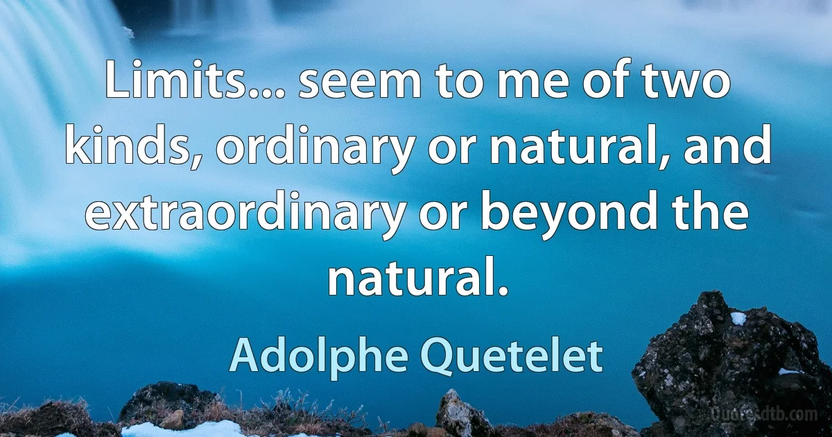 Limits... seem to me of two kinds, ordinary or natural, and extraordinary or beyond the natural. (Adolphe Quetelet)