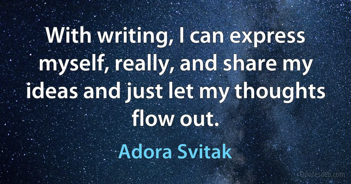 With writing, I can express myself, really, and share my ideas and just let my thoughts flow out. (Adora Svitak)