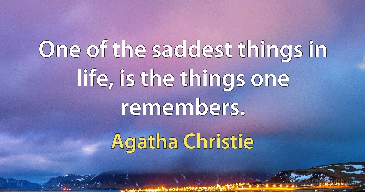 One of the saddest things in life, is the things one remembers. (Agatha Christie)