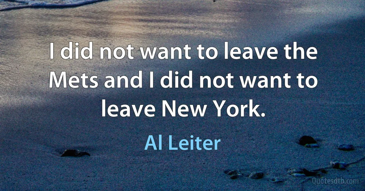 I did not want to leave the Mets and I did not want to leave New York. (Al Leiter)