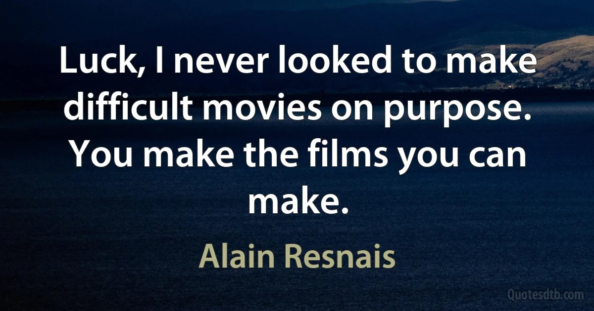 Luck, I never looked to make difficult movies on purpose. You make the films you can make. (Alain Resnais)