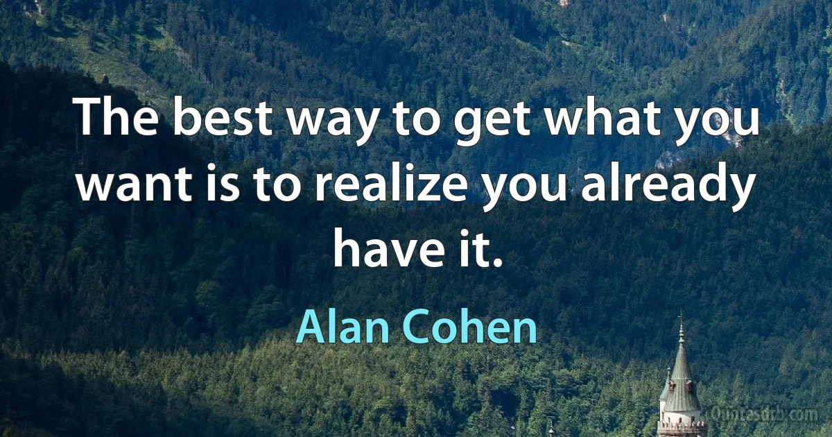 The best way to get what you want is to realize you already have it. (Alan Cohen)