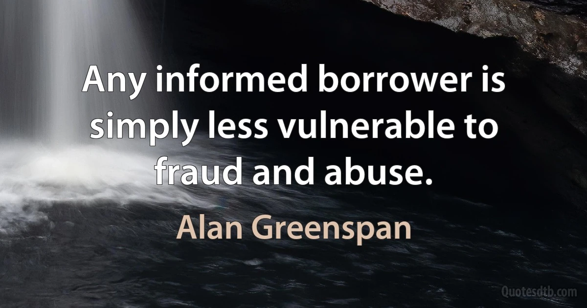 Any informed borrower is simply less vulnerable to fraud and abuse. (Alan Greenspan)