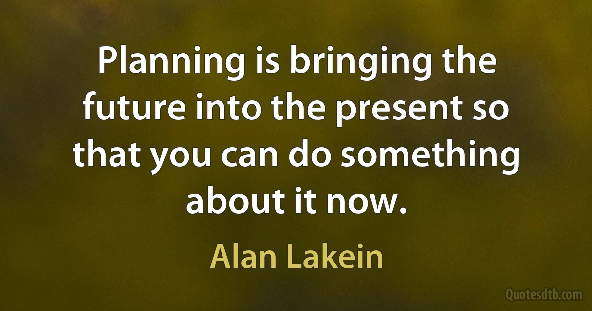 Planning is bringing the future into the present so that you can do something about it now. (Alan Lakein)