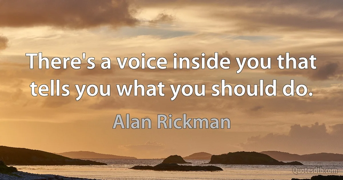 There's a voice inside you that tells you what you should do. (Alan Rickman)