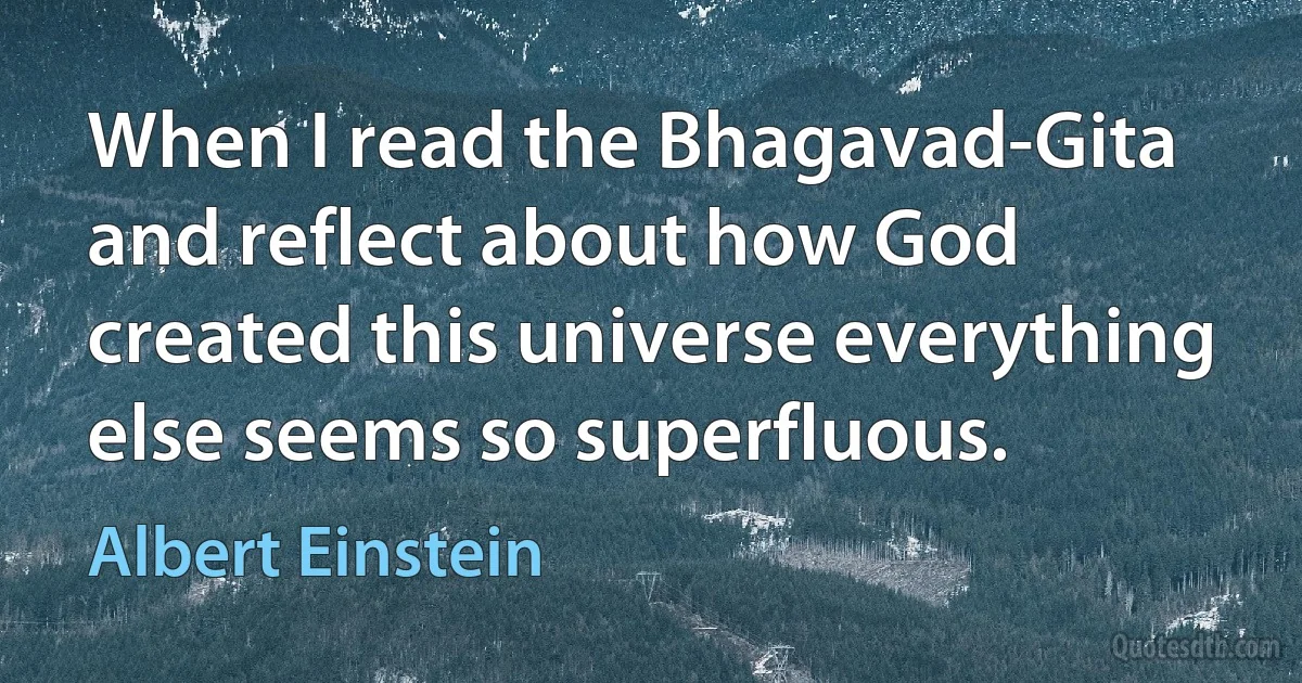 When I read the Bhagavad-Gita and reflect about how God created this universe everything else seems so superfluous. (Albert Einstein)