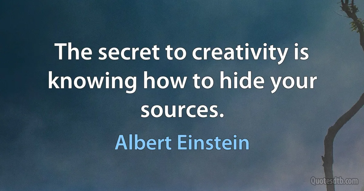 The secret to creativity is knowing how to hide your sources. (Albert Einstein)