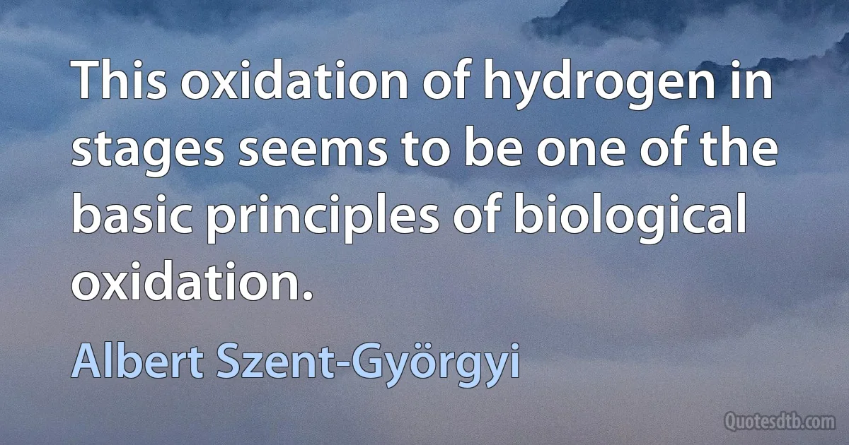 This oxidation of hydrogen in stages seems to be one of the basic principles of biological oxidation. (Albert Szent-Györgyi)