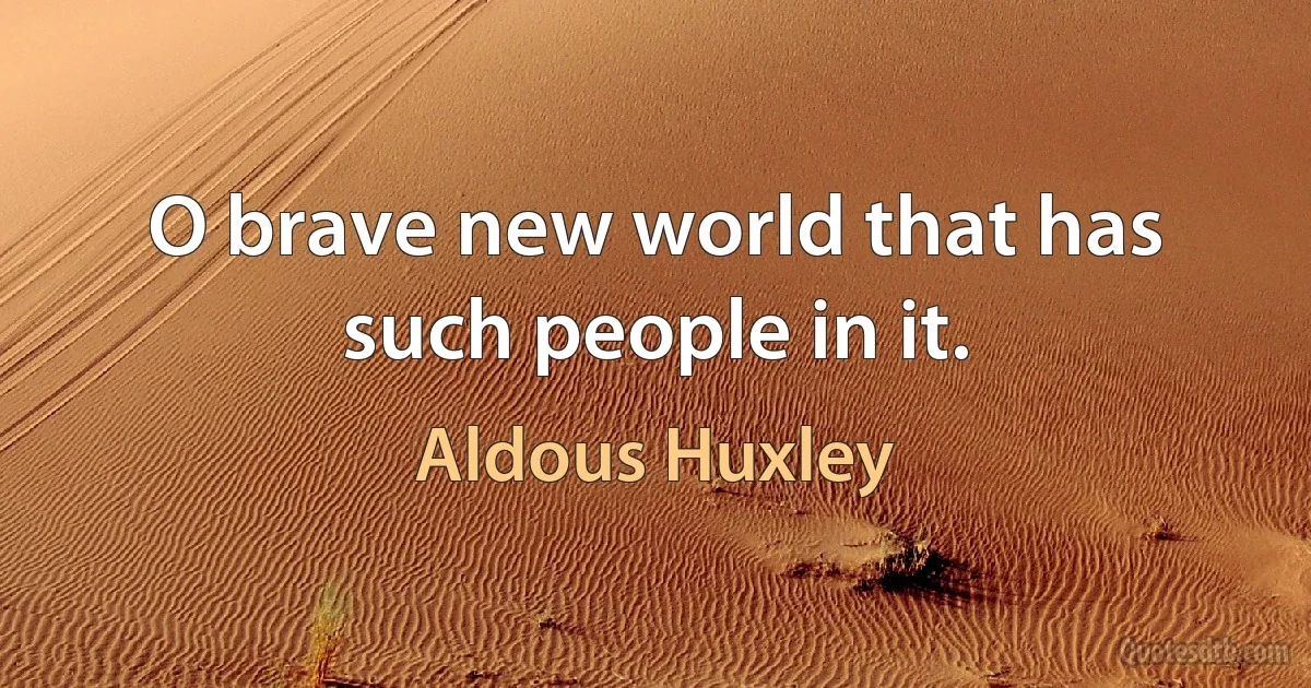 O brave new world that has such people in it. (Aldous Huxley)