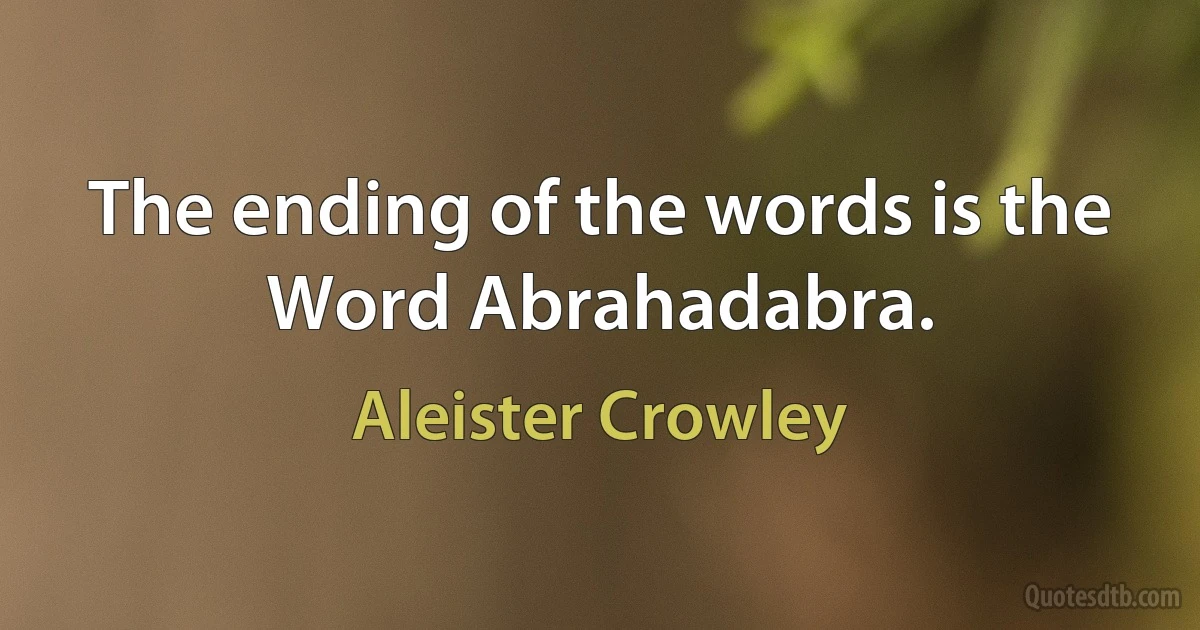 The ending of the words is the Word Abrahadabra. (Aleister Crowley)