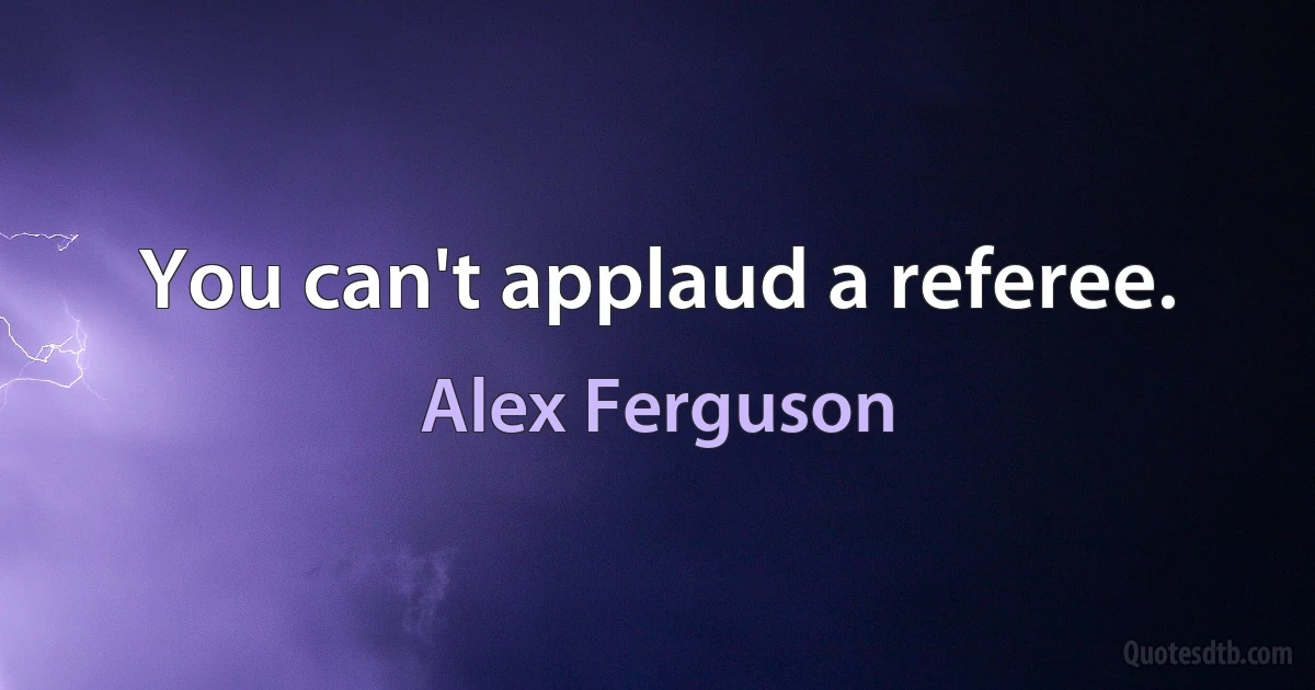 You can't applaud a referee. (Alex Ferguson)