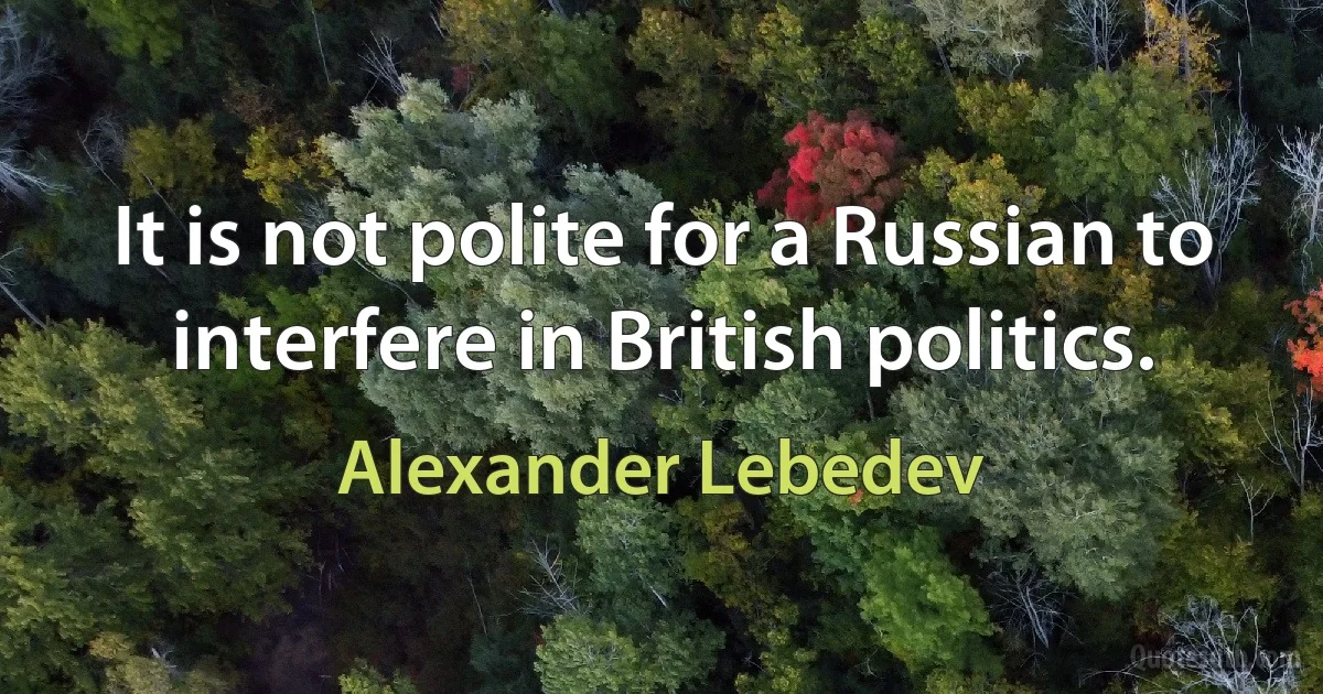 It is not polite for a Russian to interfere in British politics. (Alexander Lebedev)