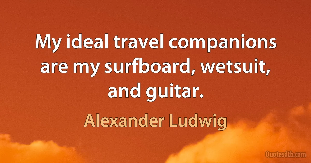 My ideal travel companions are my surfboard, wetsuit, and guitar. (Alexander Ludwig)