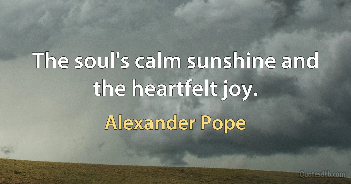 The soul's calm sunshine and the heartfelt joy. (Alexander Pope)