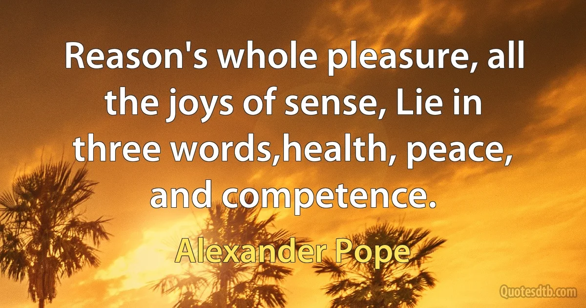 Reason's whole pleasure, all the joys of sense, Lie in three words,health, peace, and competence. (Alexander Pope)