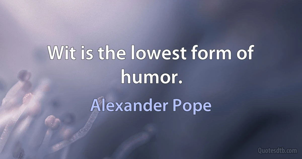 Wit is the lowest form of humor. (Alexander Pope)