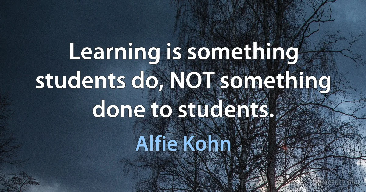 Learning is something students do, NOT something done to students. (Alfie Kohn)