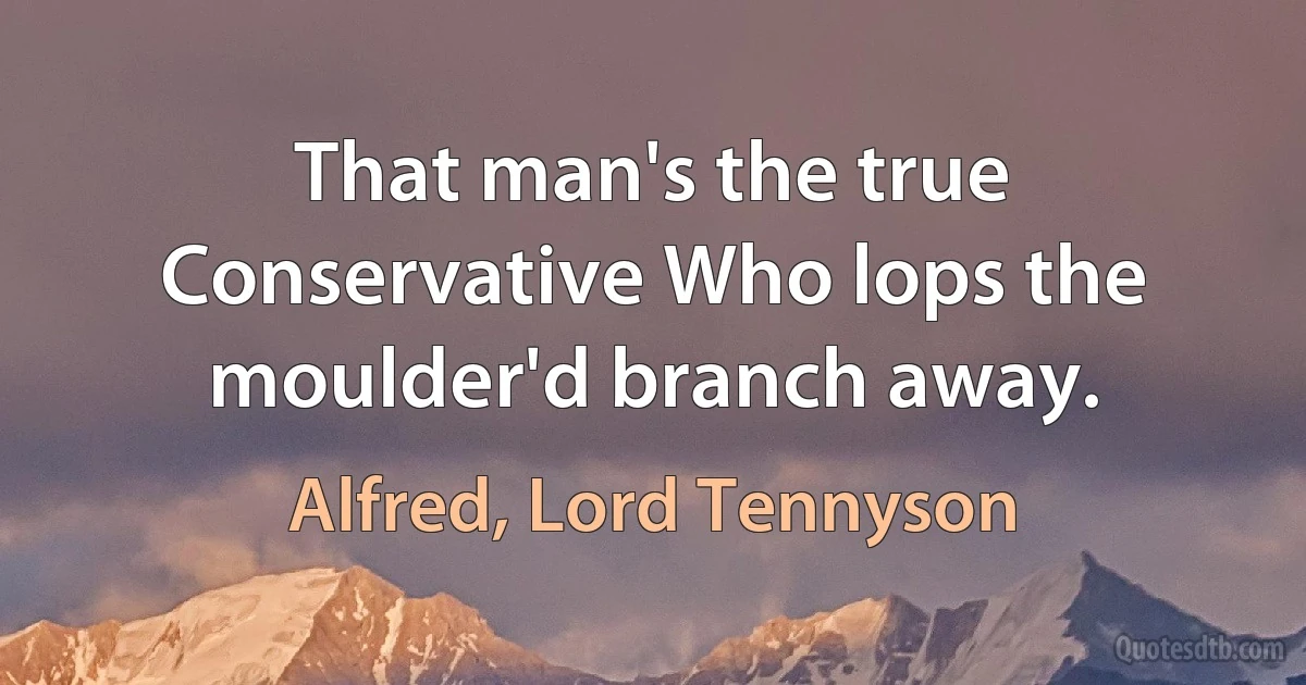 That man's the true Conservative Who lops the moulder'd branch away. (Alfred, Lord Tennyson)