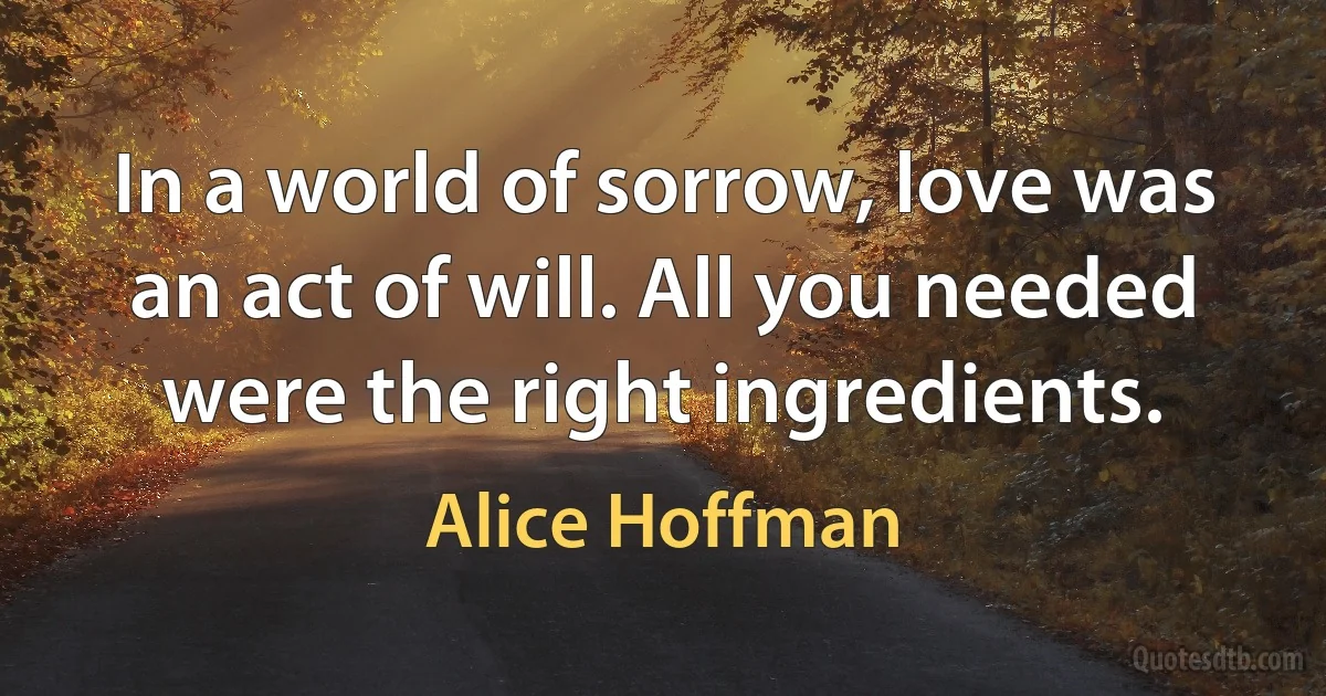 In a world of sorrow, love was an act of will. All you needed were the right ingredients. (Alice Hoffman)