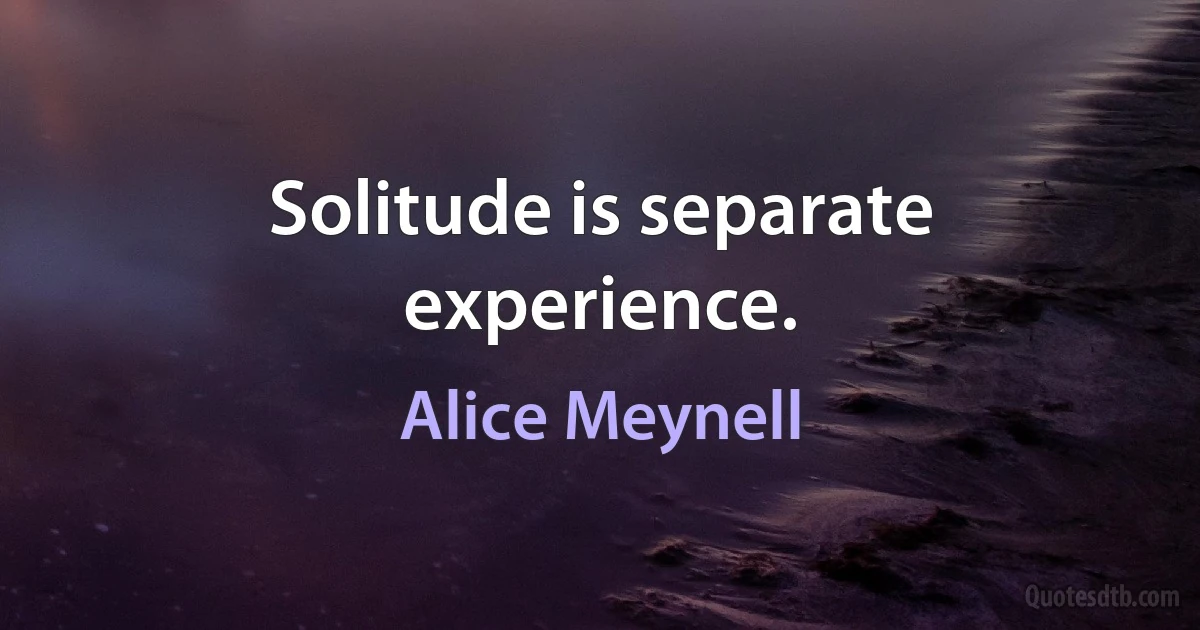 Solitude is separate experience. (Alice Meynell)