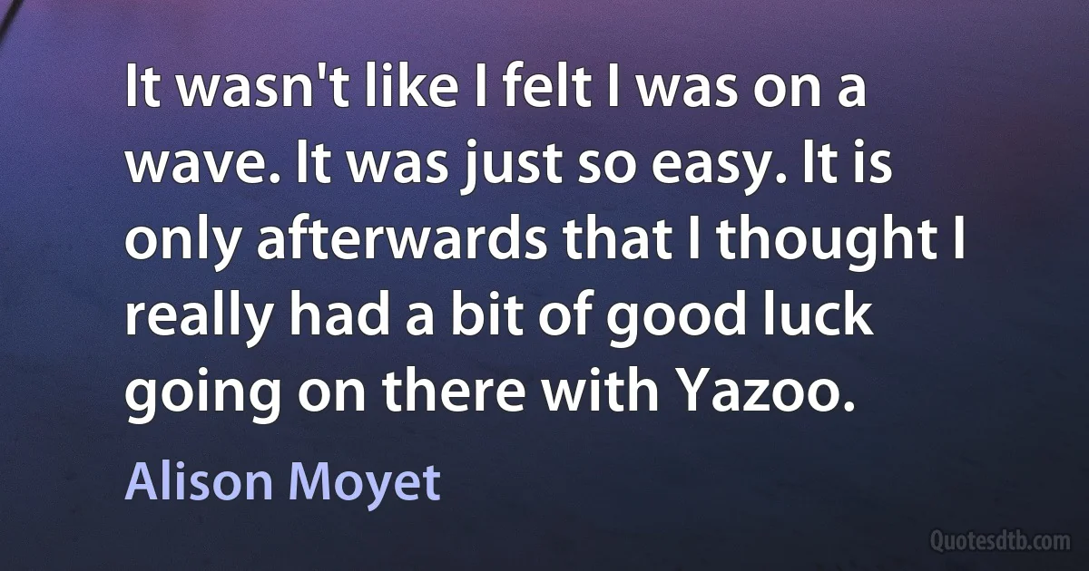 It wasn't like I felt I was on a wave. It was just so easy. It is only afterwards that I thought I really had a bit of good luck going on there with Yazoo. (Alison Moyet)