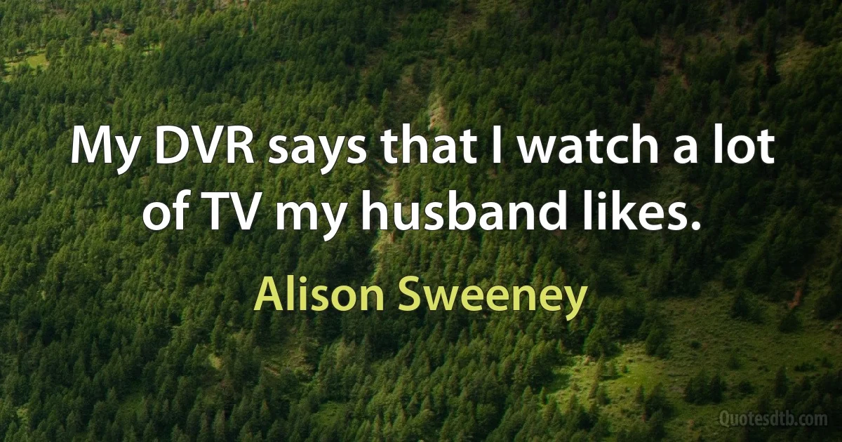 My DVR says that I watch a lot of TV my husband likes. (Alison Sweeney)