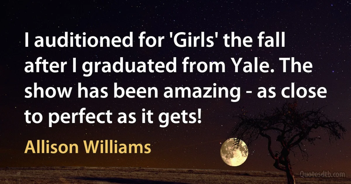 I auditioned for 'Girls' the fall after I graduated from Yale. The show has been amazing - as close to perfect as it gets! (Allison Williams)